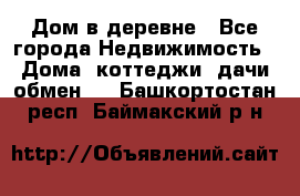 Дом в деревне - Все города Недвижимость » Дома, коттеджи, дачи обмен   . Башкортостан респ.,Баймакский р-н